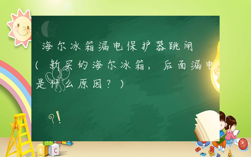 海尔冰箱漏电保护器跳闸 (新买的海尔冰箱,后面漏电是什么原因？)